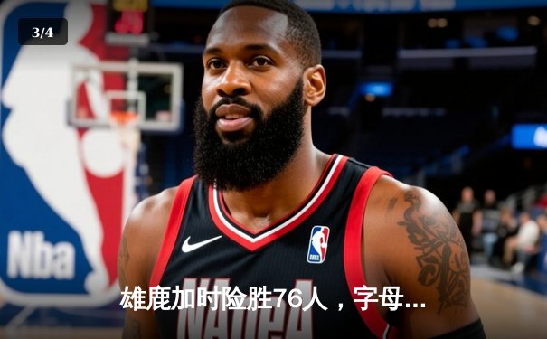 雄鹿加时险胜76人，字母哥32+11+7主宰关键时刻 - 3