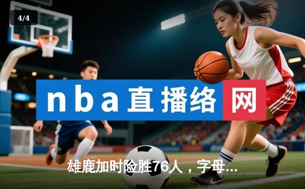 雄鹿加时险胜76人，字母哥32+11+7主宰关键时刻 - 4