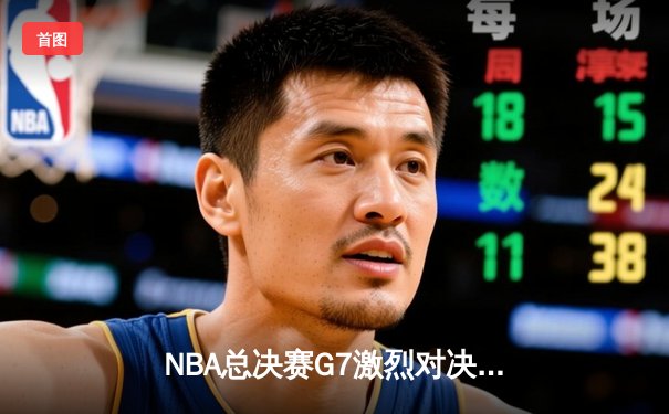 NBA总决赛G7激烈对决：丹佛掘金险胜迈阿密热火，约基奇豪取三双率队卫冕