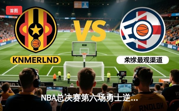 NBA总决赛第六场勇士逆转凯尔特人夺冠 库里狂砍34分荣膺FMVP