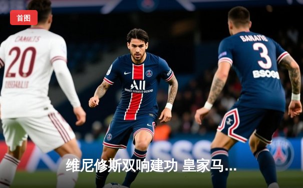 维尼修斯双响建功 皇家马德里3-1逆转多特蒙德斩获第15座欧冠奖杯