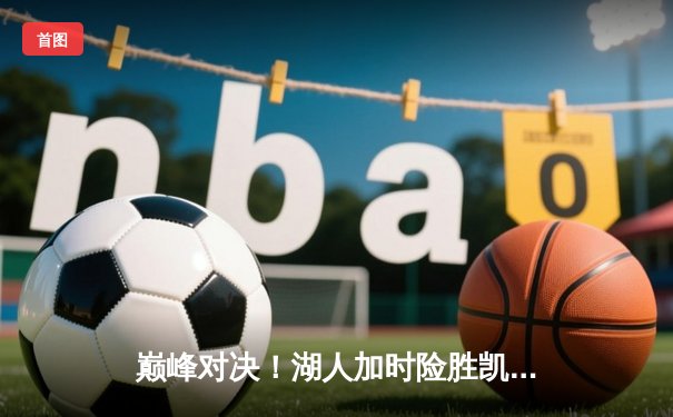 巅峰对决！湖人加时险胜凯尔特人，詹姆斯狂砍三双率队捍卫主场