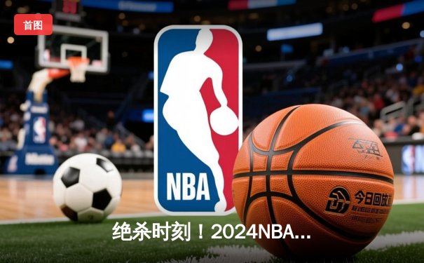 绝杀时刻！2024NBA总决赛勇士逆转绿军夺冠 库里荣膺FMVP