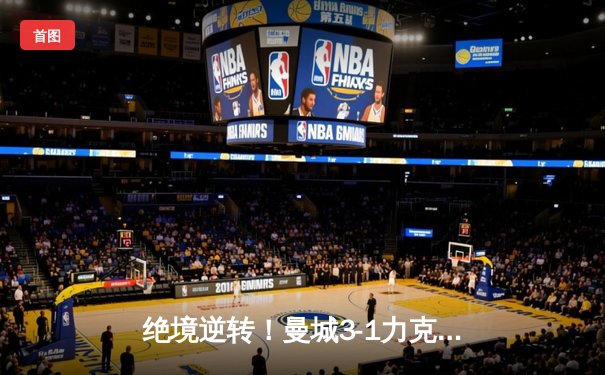 绝境逆转！曼城3-1力克曼联，哈兰德双响锁定胜局